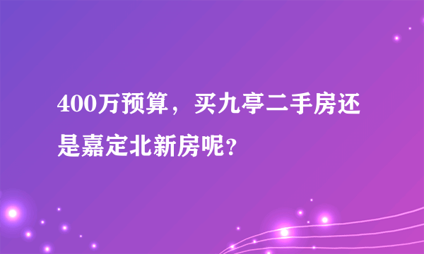 400万预算，买九亭二手房还是嘉定北新房呢？