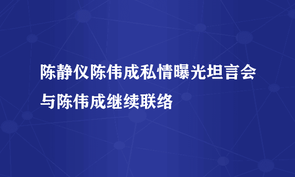 陈静仪陈伟成私情曝光坦言会与陈伟成继续联络