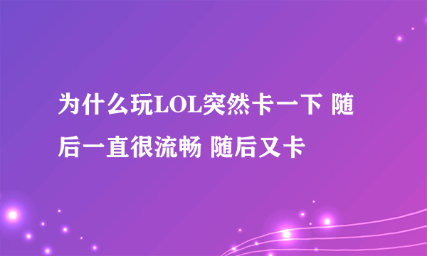 为什么玩LOL突然卡一下 随后一直很流畅 随后又卡