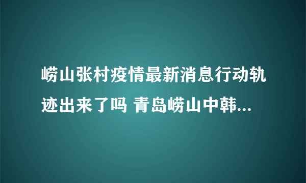 崂山张村疫情最新消息行动轨迹出来了吗 青岛崂山中韩张村疫情什么情况