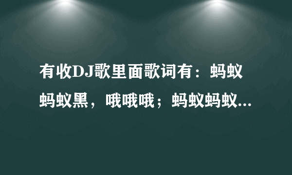 有收DJ歌里面歌词有：蚂蚁蚂蚁黑，哦哦哦；蚂蚁蚂蚁嗨哦哦哦哦 ，这歌叫什么？