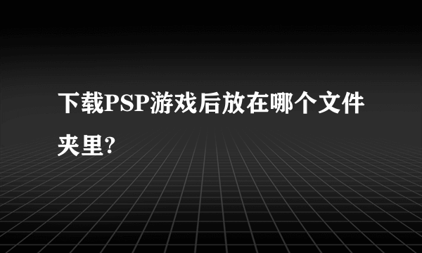 下载PSP游戏后放在哪个文件夹里?