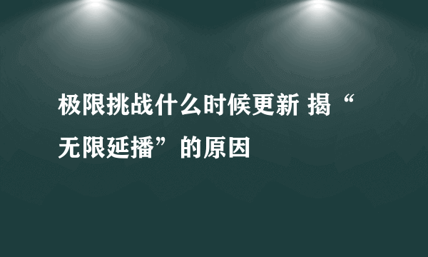 极限挑战什么时候更新 揭“无限延播”的原因