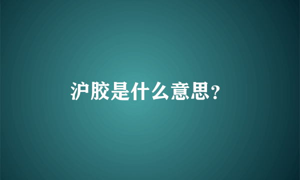 沪胶是什么意思？