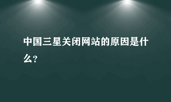 中国三星关闭网站的原因是什么？