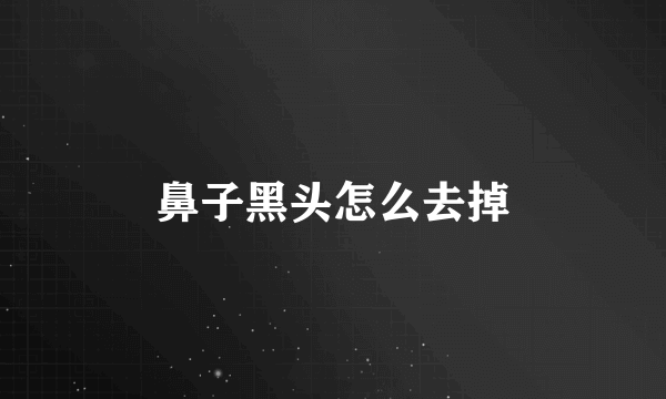 鼻子黑头怎么去掉