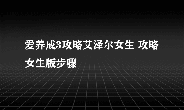 爱养成3攻略艾泽尔女生 攻略女生版步骤