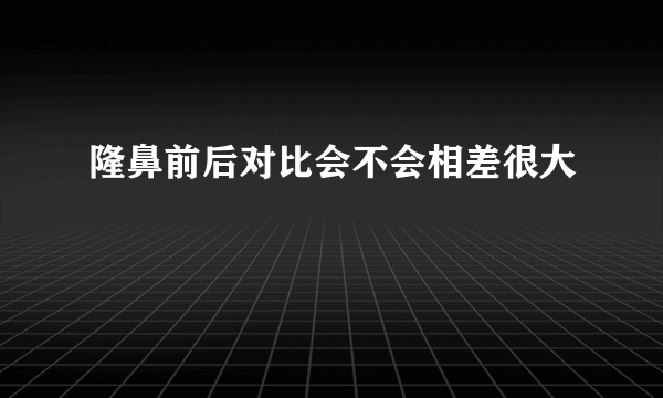 隆鼻前后对比会不会相差很大