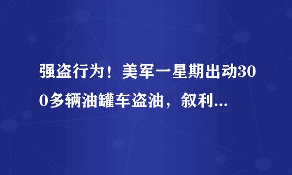 强盗行为！美军一星期出动300多辆油罐车盗油，叙利亚为何没能阻止？