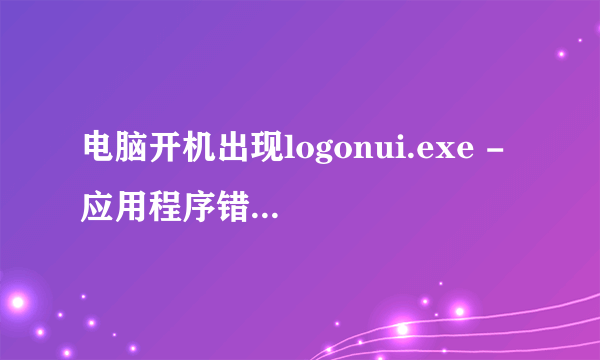 电脑开机出现logonui.exe - 应用程序错误,怎么解决?