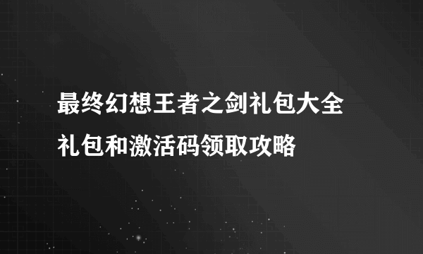 最终幻想王者之剑礼包大全 礼包和激活码领取攻略