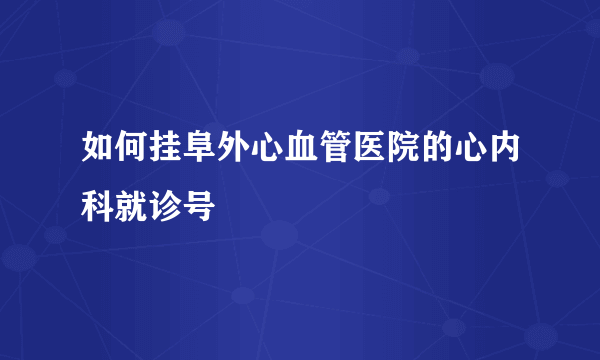 如何挂阜外心血管医院的心内科就诊号