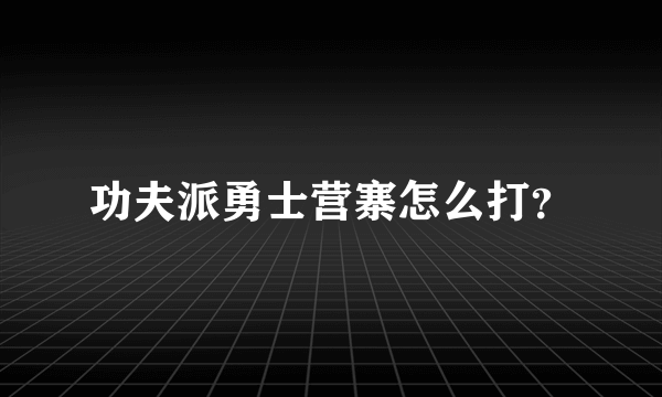 功夫派勇士营寨怎么打？