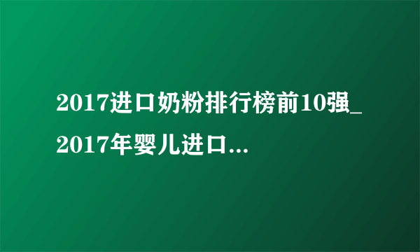 2017进口奶粉排行榜前10强_2017年婴儿进口奶粉排行前十名