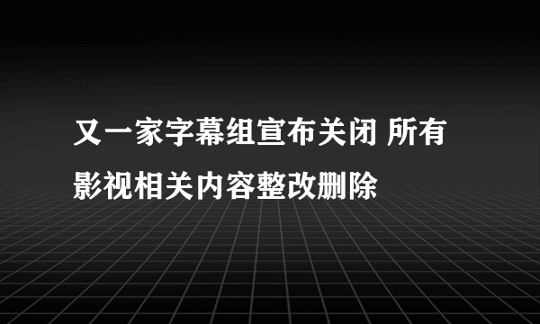 又一家字幕组宣布关闭 所有影视相关内容整改删除