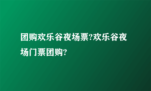团购欢乐谷夜场票?欢乐谷夜场门票团购?