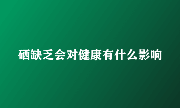 硒缺乏会对健康有什么影响