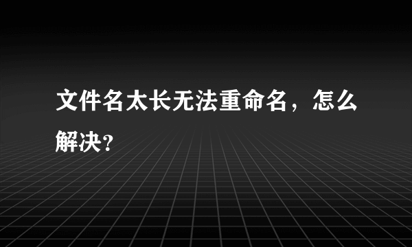 文件名太长无法重命名，怎么解决？