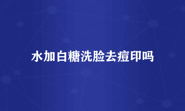 水加白糖洗脸去痘印吗