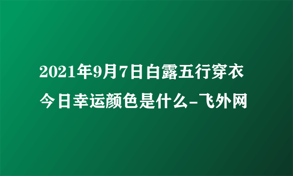2021年9月7日白露五行穿衣今日幸运颜色是什么-飞外网