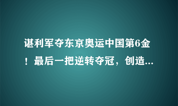 谌利军夺东京奥运中国第6金！最后一把逆转夺冠，创造奥运纪录
