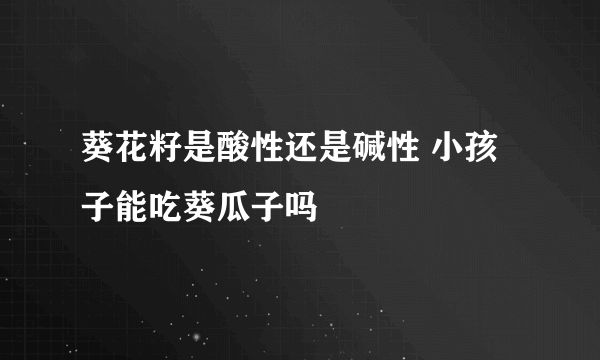 葵花籽是酸性还是碱性 小孩子能吃葵瓜子吗