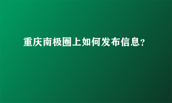 重庆南极圈上如何发布信息？