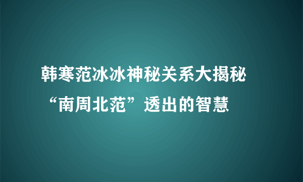 韩寒范冰冰神秘关系大揭秘 “南周北范”透出的智慧
