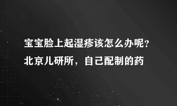 宝宝脸上起湿疹该怎么办呢？北京儿研所，自己配制的药