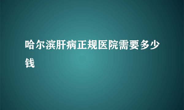 哈尔滨肝病正规医院需要多少钱