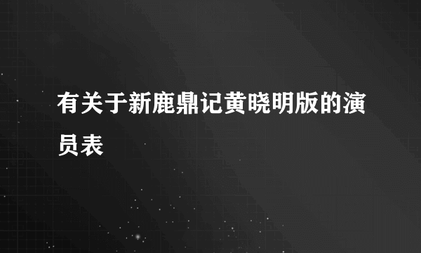 有关于新鹿鼎记黄晓明版的演员表