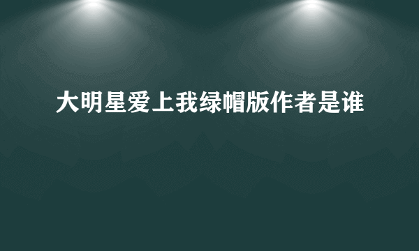 大明星爱上我绿帽版作者是谁