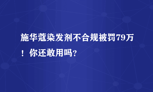 施华蔻染发剂不合规被罚79万！你还敢用吗？