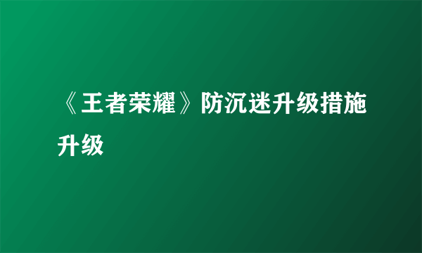 《王者荣耀》防沉迷升级措施升级