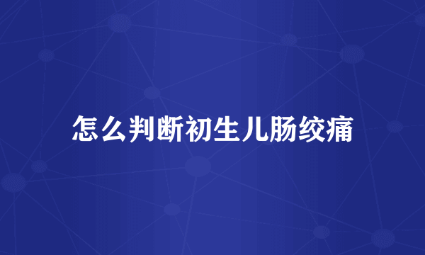 怎么判断初生儿肠绞痛