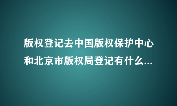 版权登记去中国版权保护中心和北京市版权局登记有什么区别吗？