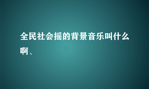 全民社会摇的背景音乐叫什么啊、