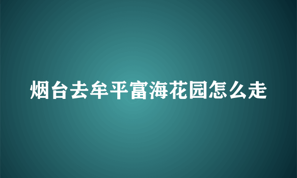 烟台去牟平富海花园怎么走