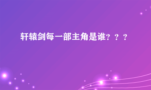 轩辕剑每一部主角是谁？？？