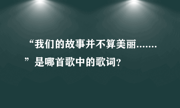 “我们的故事并不算美丽.......”是哪首歌中的歌词？