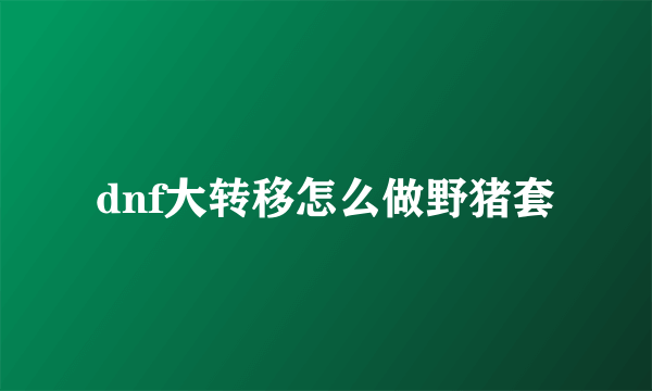 dnf大转移怎么做野猪套