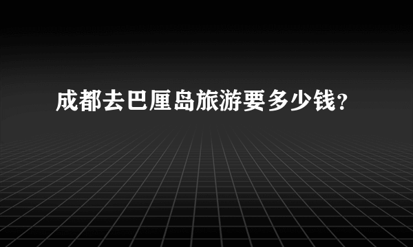 成都去巴厘岛旅游要多少钱？