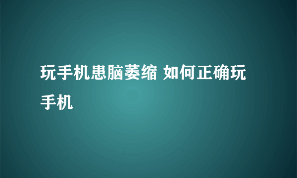 玩手机患脑萎缩 如何正确玩手机