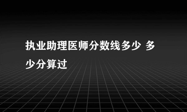 执业助理医师分数线多少 多少分算过