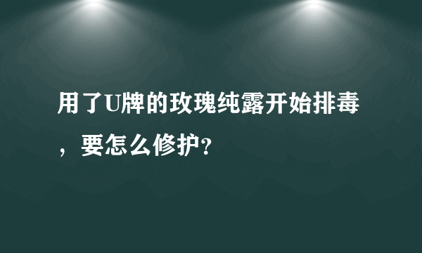 用了U牌的玫瑰纯露开始排毒，要怎么修护？