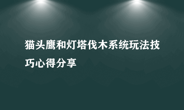 猫头鹰和灯塔伐木系统玩法技巧心得分享