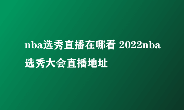 nba选秀直播在哪看 2022nba选秀大会直播地址