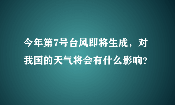 今年第7号台风即将生成，对我国的天气将会有什么影响？