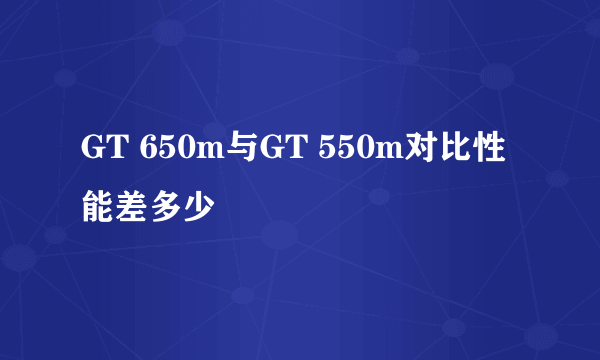GT 650m与GT 550m对比性能差多少