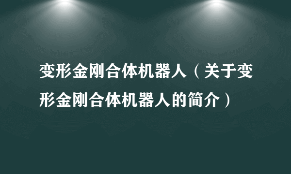 变形金刚合体机器人（关于变形金刚合体机器人的简介）
